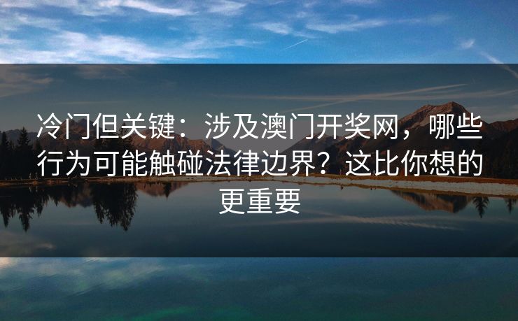 冷门但关键：涉及澳门开奖网，哪些行为可能触碰法律边界？这比你想的更重要