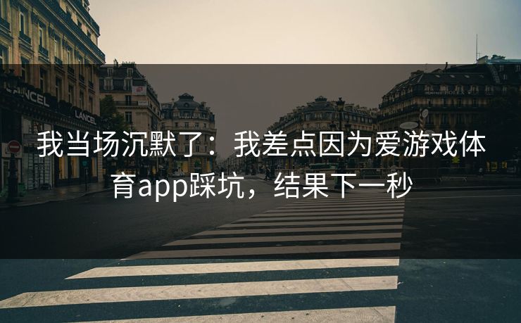 我当场沉默了：我差点因为爱游戏体育app踩坑，结果下一秒