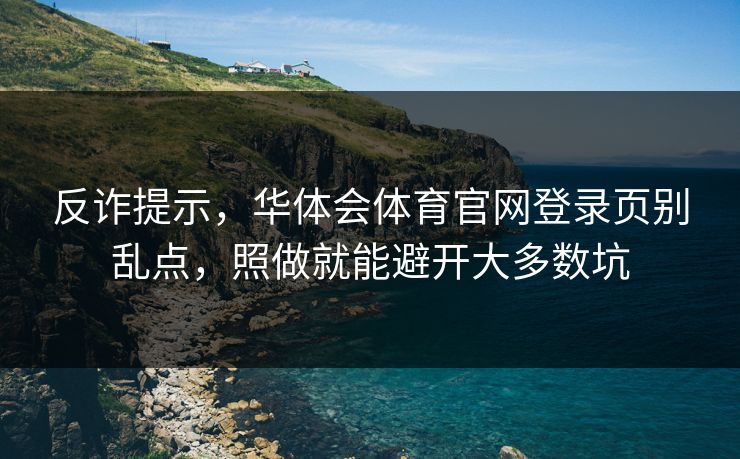 反诈提示，华体会体育官网登录页别乱点，照做就能避开大多数坑