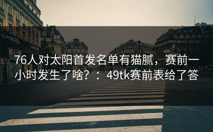 76人对太阳首发名单有猫腻，赛前一小时发生了啥？：49tk赛前表给了答
