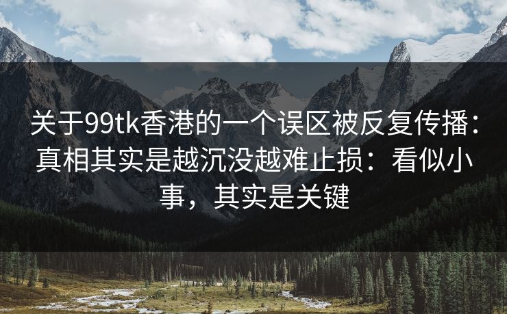 关于99tk香港的一个误区被反复传播：真相其实是越沉没越难止损：看似小事，其实是关键