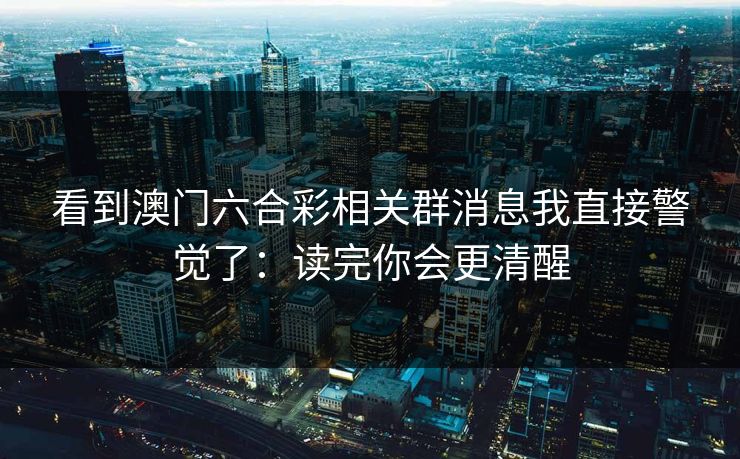 看到澳门六合彩相关群消息我直接警觉了：读完你会更清醒