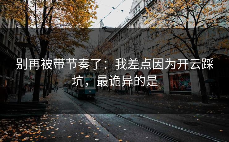 别再被带节奏了：我差点因为开云踩坑，最诡异的是
