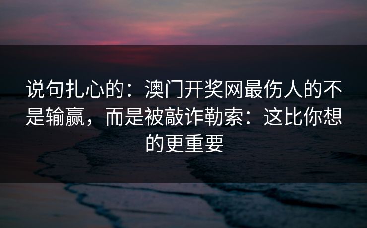 说句扎心的：澳门开奖网最伤人的不是输赢，而是被敲诈勒索：这比你想的更重要