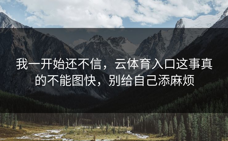 我一开始还不信，云体育入口这事真的不能图快，别给自己添麻烦