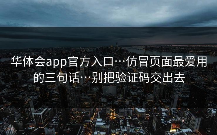 华体会app官方入口…仿冒页面最爱用的三句话…别把验证码交出去