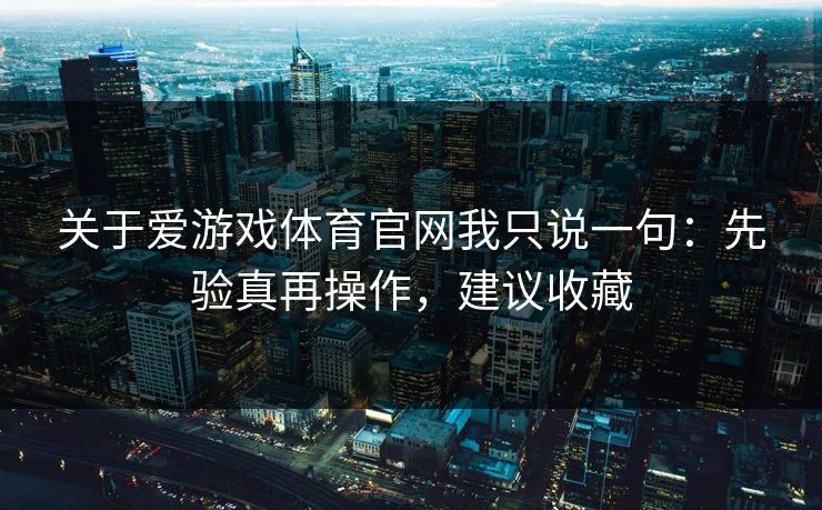 关于爱游戏体育官网我只说一句：先验真再操作，建议收藏