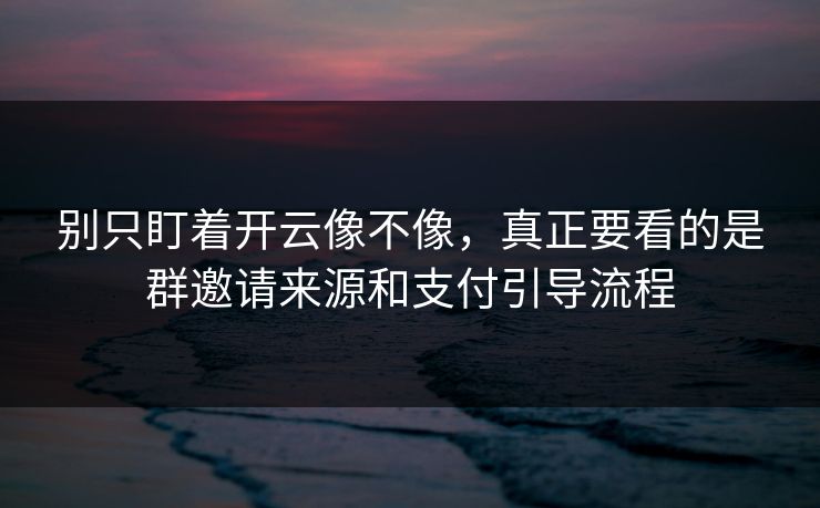 别只盯着开云像不像，真正要看的是群邀请来源和支付引导流程
