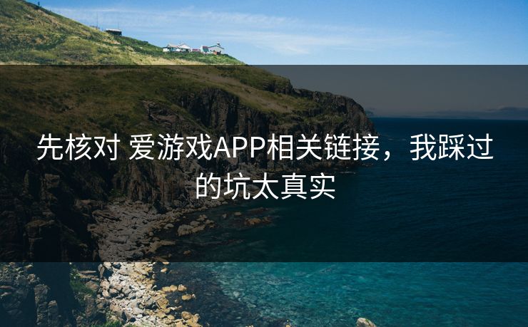 先核对 爱游戏APP相关链接，我踩过的坑太真实