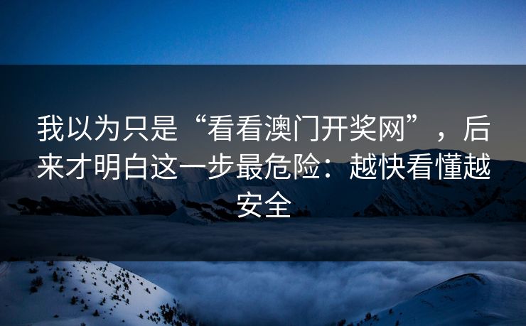 我以为只是“看看澳门开奖网”，后来才明白这一步最危险：越快看懂越安全