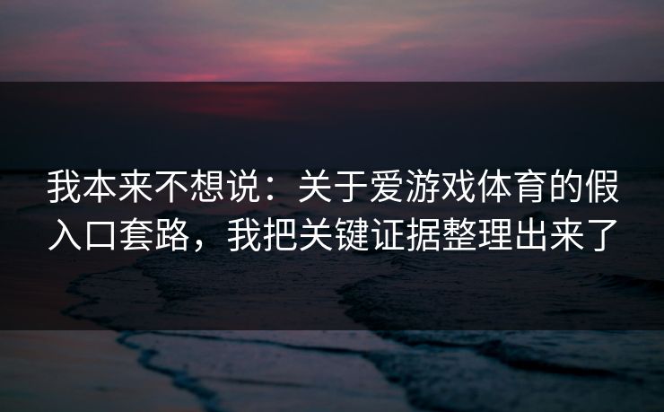 我本来不想说：关于爱游戏体育的假入口套路，我把关键证据整理出来了