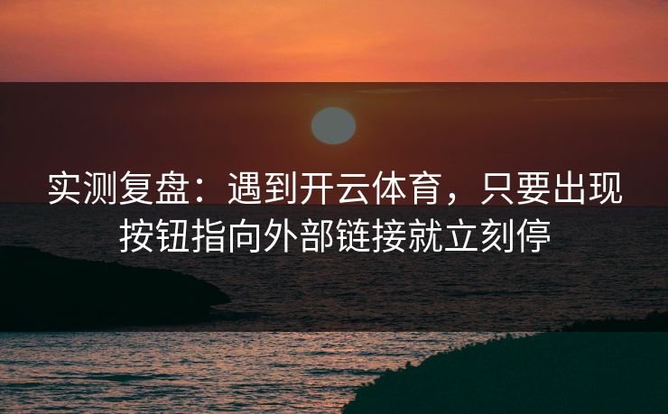 实测复盘：遇到开云体育，只要出现按钮指向外部链接就立刻停