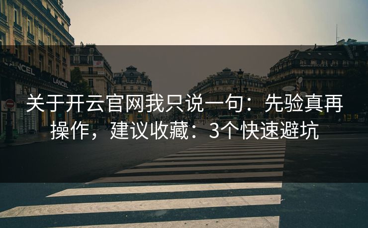 关于开云官网我只说一句：先验真再操作，建议收藏：3个快速避坑