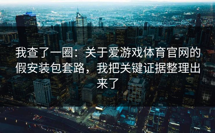 我查了一圈：关于爱游戏体育官网的假安装包套路，我把关键证据整理出来了