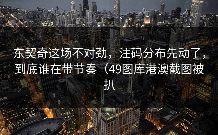 东契奇这场不对劲,注码分布先动了,到底谁在带节奏(49图库港澳截图被扒 东契奇这场不对劲,注码分布先动了,到底谁在带节奏(49图库港澳截图被扒