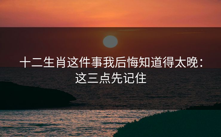 十二生肖这件事我后悔知道得太晚：这三点先记住