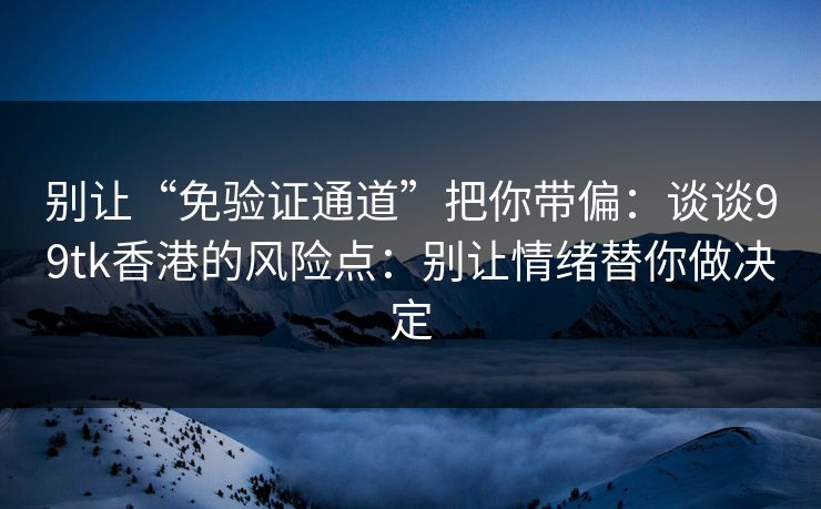 别让“免验证通道”把你带偏：谈谈99tk香港的风险点：别让情绪替你做决定