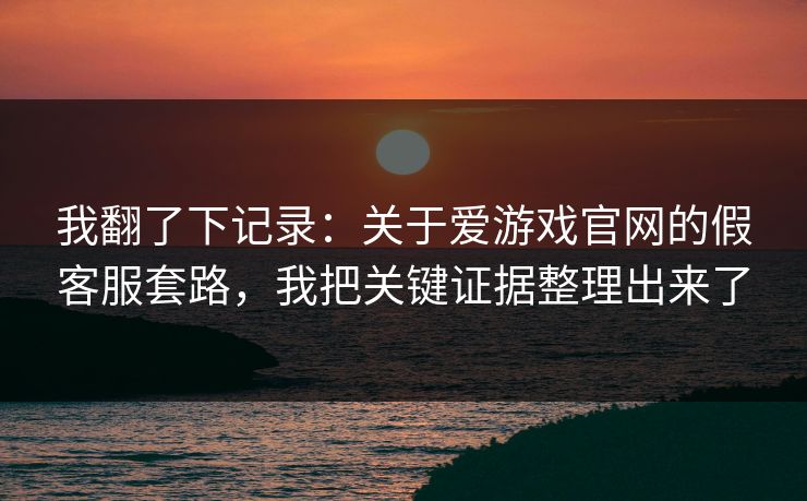 我翻了下记录：关于爱游戏官网的假客服套路，我把关键证据整理出来了