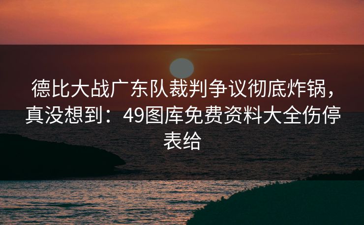 德比大战广东队裁判争议彻底炸锅，真没想到：49图库免费资料大全伤停表给
