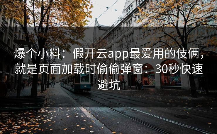 爆个小料：假开云app最爱用的伎俩，就是页面加载时偷偷弹窗：30秒快速避坑