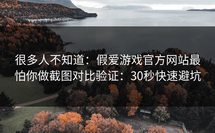 很多人不知道：假爱游戏官方网站最怕你做截图对比验证：30秒快速避坑