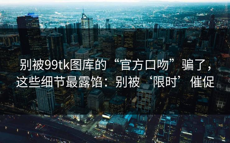 别被99tk图库的“官方口吻”骗了,这些细节最露馅:别被‘限时’催促 别被99tk图库的“官方口吻”骗了,这些细节最露馅:别被‘限时’催促
