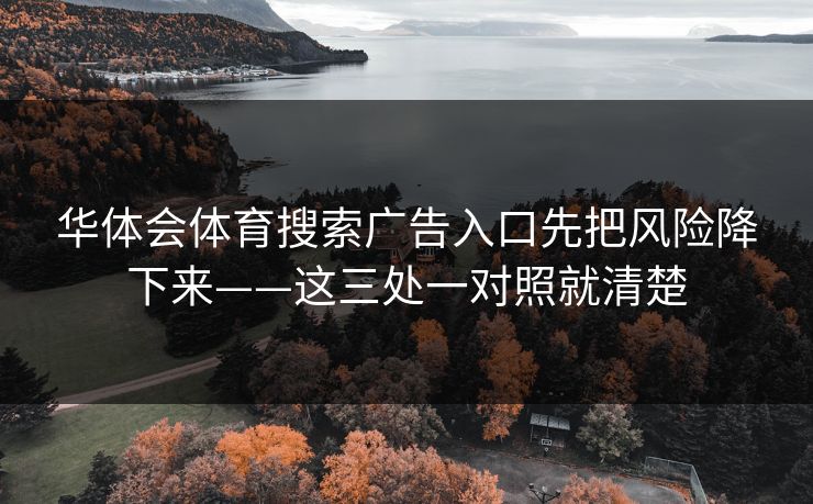 华体会体育搜索广告入口先把风险降下来——这三处一对照就清楚