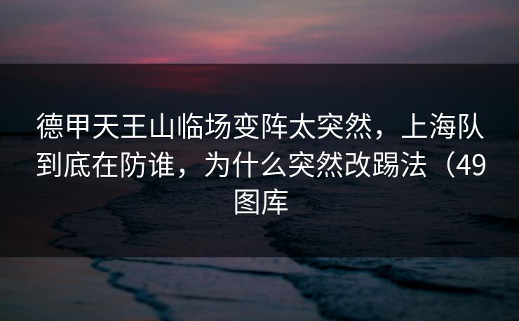德甲天王山临场变阵太突然,上海队到底在防谁,为什么突然改踢法(49图库 德甲天王山临场变阵太突然,上海队到底在防谁,为什么突然改踢法(49图库