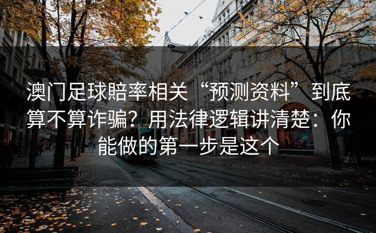 澳门足球賠率相关“预测资料”到底算不算诈骗?用法律逻辑讲清楚:你能做的第一步是这个 澳门足球賠率相关“预测资料”到底算不算诈骗?用法律逻辑讲清楚:你能做的第一步是这个