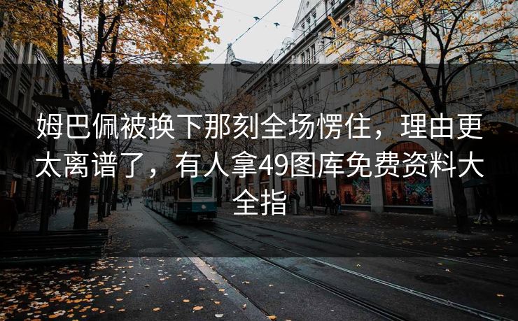姆巴佩被换下那刻全场愣住，理由更太离谱了，有人拿49图库免费资料大全指