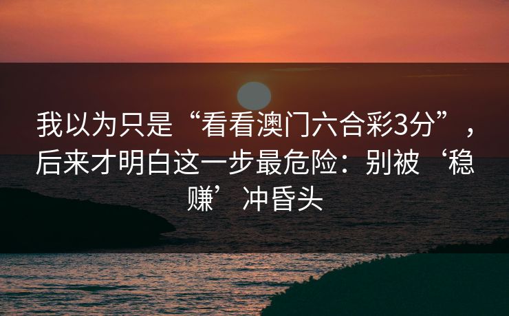 我以为只是“看看澳门六合彩3分”,后来才明白这一步最危险:别被‘稳赚’冲昏头 我以为只是“看看澳门六合彩3分”,后来才明白这一步最危险:别被‘稳赚’冲昏头