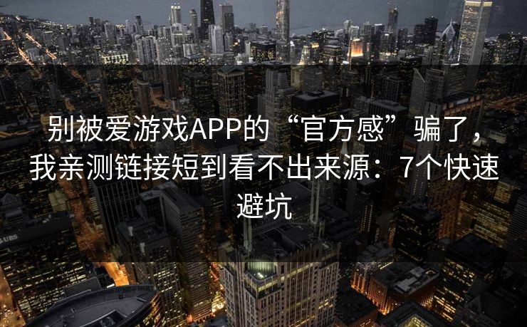 别被爱游戏APP的“官方感”骗了，我亲测链接短到看不出来源：7个快速避坑