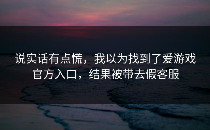 说实话有点慌，我以为找到了爱游戏官方入口，结果被带去假客服