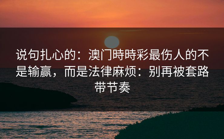 说句扎心的：澳门時時彩最伤人的不是输赢，而是法律麻烦：别再被套路带节奏