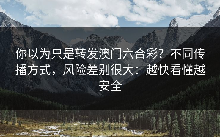 你以为只是转发澳门六合彩？不同传播方式，风险差别很大：越快看懂越安全