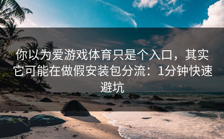 你以为爱游戏体育只是个入口，其实它可能在做假安装包分流：1分钟快速避坑