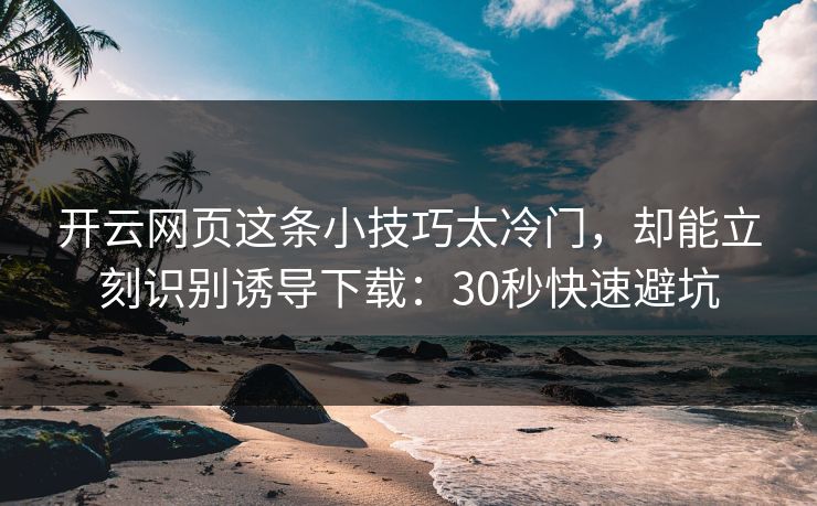 开云网页这条小技巧太冷门，却能立刻识别诱导下载：30秒快速避坑