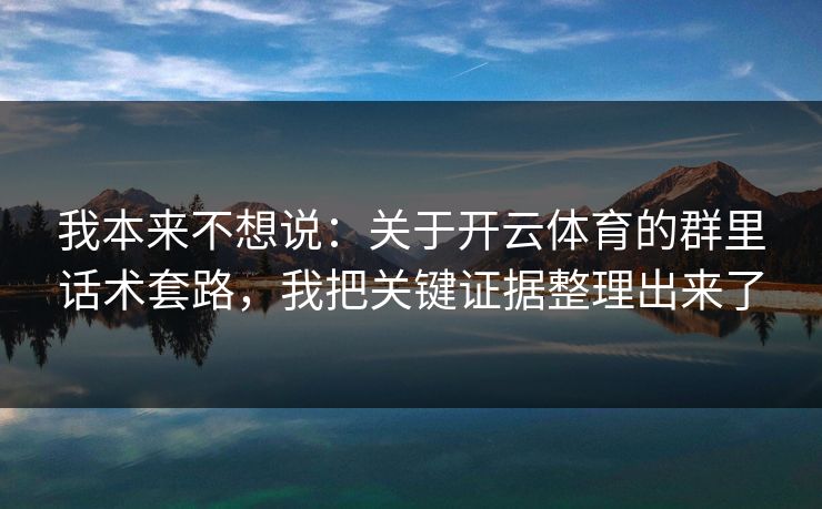 我本来不想说：关于开云体育的群里话术套路，我把关键证据整理出来了