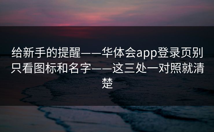 给新手的提醒——华体会app登录页别只看图标和名字——这三处一对照就清楚