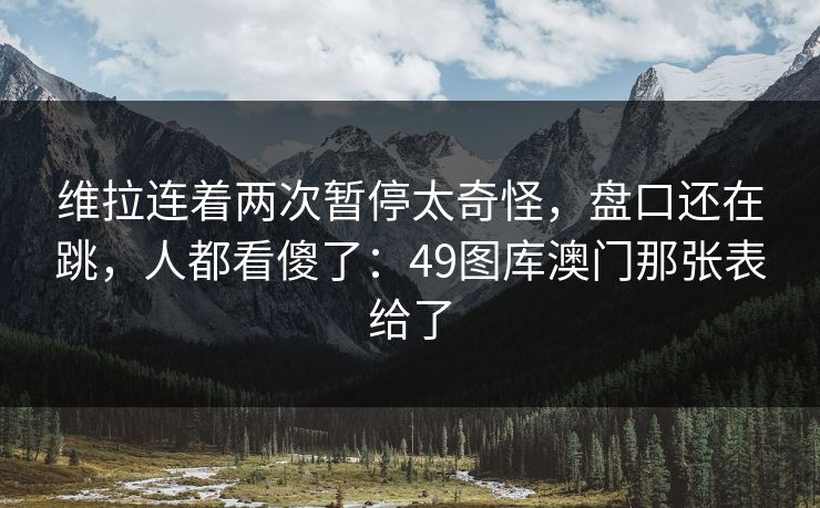 维拉连着两次暂停太奇怪，盘口还在跳，人都看傻了：49图库澳门那张表给了