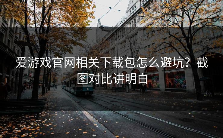 爱游戏官网相关下载包怎么避坑?截图对比讲明白 爱游戏官网相关下载包怎么避坑?截图对比讲明白