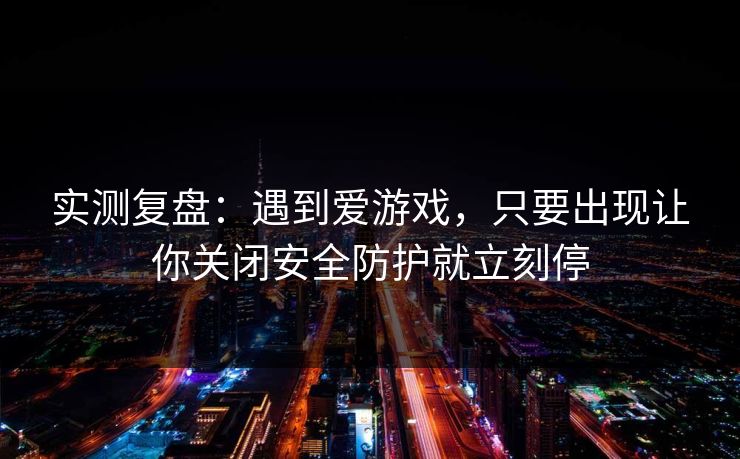 实测复盘：遇到爱游戏，只要出现让你关闭安全防护就立刻停