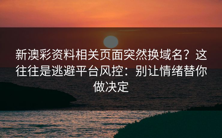 新澳彩资料相关页面突然换域名?这往往是逃避平台风控:别让情绪替你做决定 新澳彩资料相关页面突然换域名?这往往是逃避平台风控:别让情绪替你做决定
