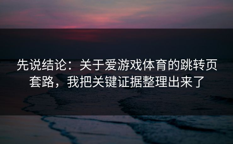 先说结论:关于爱游戏体育的跳转页套路,我把关键证据整理出来了 先说结论:关于爱游戏体育的跳转页套路,我把关键证据整理出来了