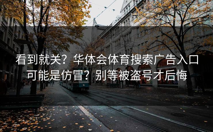 看到就关?华体会体育搜索广告入口可能是仿冒?别等被盗号才后悔 看到就关?华体会体育搜索广告入口可能是仿冒?别等被盗号才后悔