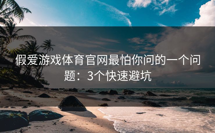 假爱游戏体育官网最怕你问的一个问题:3个快速避坑 假爱游戏体育官网最怕你问的一个问题:3个快速避坑