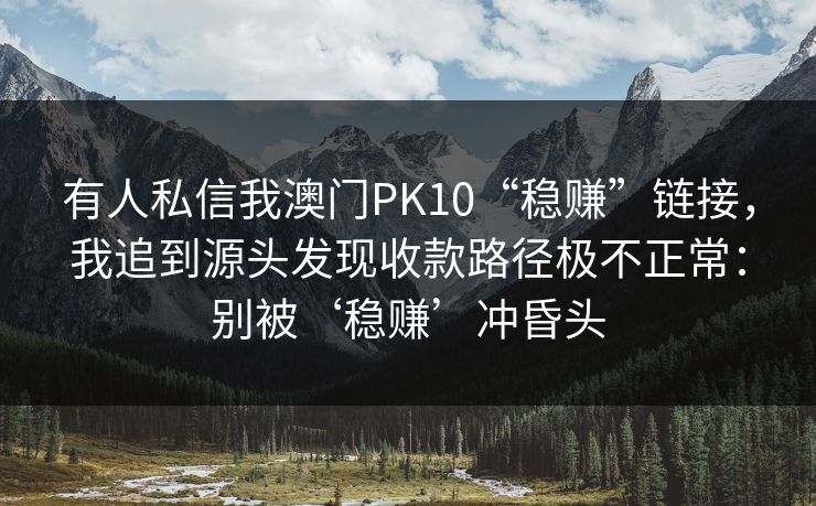 有人私信我澳门PK10“稳赚”链接,我追到源头发现收款路径极不正常:别被‘稳赚’冲昏头 有人私信我澳门PK10“稳赚”链接,我追到源头发现收款路径极不正常:别被‘稳赚’冲昏头